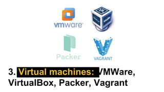 3. Virtual machines: VMWare,
VirtualBox, Packer, Vagrant
 