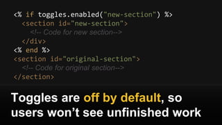 <% if toggles.enabled("new-section") %>
<section id="new-section">
<!-- Code for new section-->
</div>
<% end %>
<section id="original-section">
<!-- Code for original section-->
</section>
Toggles are off by default, so
users won’t see unfinished work
 