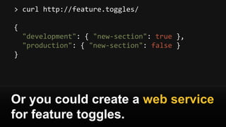 > curl http://feature.toggles/
{
"development": { "new-section": true },
"production": { "new-section": false }
}
Or you could create a web service
for feature toggles.
 