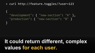 > curl http://feature.toggles/?user=123
{
"development": { "new-section": "A" },
"production": { "new-section": "B" }
}
It could return different, complex
values for each user.
 