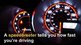 A speedometer tells you how fast
you’re driving
 