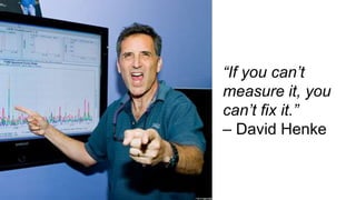 “If you can’t
measure it, you
can’t fix it.”
– David Henke
 