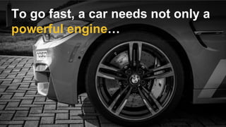 To go fast, a car needs not only a
powerful engine…
 