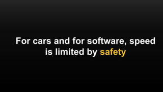 For cars and for software, speed
is limited by safety
 