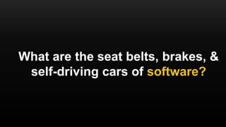 What are the seat belts, brakes, &
self-driving cars of software?
 