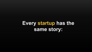 Every startup has the
same story:
 