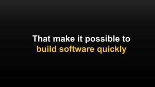 That make it possible to
build software quickly
 