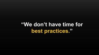 “We don’t have time for
best practices.”
 