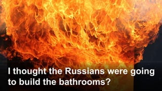 I thought the Russians were going
to build the bathrooms?
 