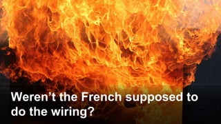 Weren’t the French supposed to
do the wiring?
 