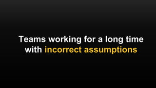 Teams working for a long time
with incorrect assumptions
 