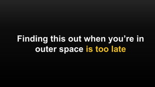 Finding this out when you’re in
outer space is too late
 