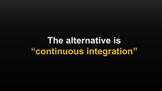 The alternative is
“continuous integration”
 