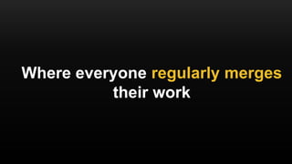 Where everyone regularly merges
their work
 