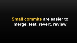 Small commits are easier to
merge, test, revert, review
 