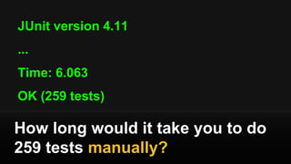 JUnit version 4.11
...
Time: 6.063
OK (259 tests)
How long would it take you to do
259 tests manually?
 