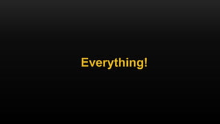 Everything!
 