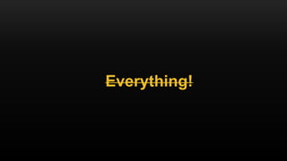 Everything!
 