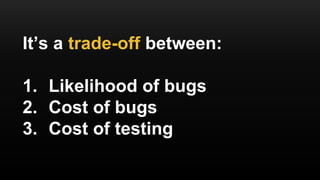 It’s a trade-off between:
1. Likelihood of bugs
2. Cost of bugs
3. Cost of testing
 