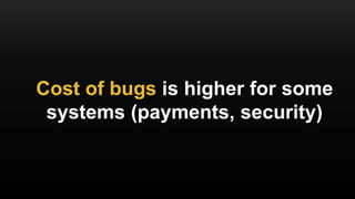 Cost of bugs is higher for some
systems (payments, security)
 