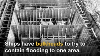 Ships have bulkheads to try to
contain flooding to one area.
 