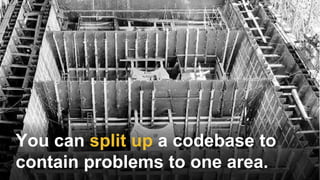 You can split up a codebase to
contain problems to one area.
 