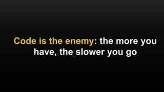 Code is the enemy: the more you
have, the slower you go
 