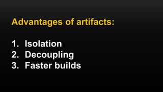 Advantages of artifacts:
1. Isolation
2. Decoupling
3. Faster builds
 