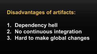 Disadvantages of artifacts:
1. Dependency hell
2. No continuous integration
3. Hard to make global changes
 