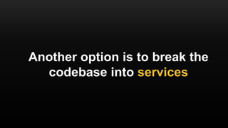 Another option is to break the
codebase into services
 