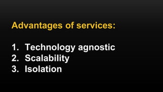 Advantages of services:
1. Technology agnostic
2. Scalability
3. Isolation
 