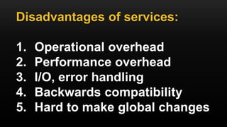 Disadvantages of services:
1. Operational overhead
2. Performance overhead
3. I/O, error handling
4. Backwards compatibility
5. Hard to make global changes
 