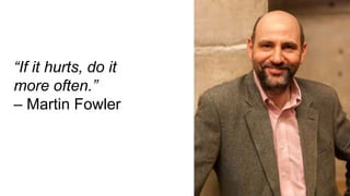 “If it hurts, do it
more often.”
– Martin Fowler
 