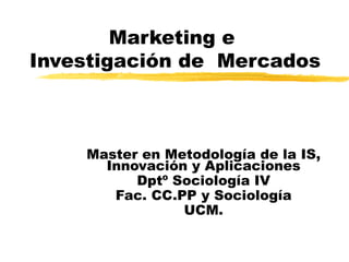 Marketing e  Investigación de  Mercados Master en Metodología de la IS, Innovación y Aplicaciones Dptº Sociología IV Fac. CC.PP y Sociología UCM. 