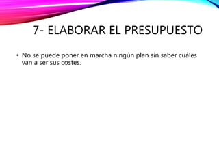 7- ELABORAR EL PRESUPUESTO
• No se puede poner en marcha ningún plan sin saber cuáles
van a ser sus costes.
 
