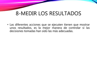 8-MEDIR LOS RESULTADOS
• Las diferentes acciones que se ejecuten tienen que mostrar
unos resultados, es la mejor manera de controlar si las
decisiones tomadas han sido las más adecuadas.
 