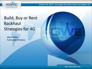 Build, Buy or Rent Backhaul Strategies for 4G Mark Kelley Formulate Wireless 
