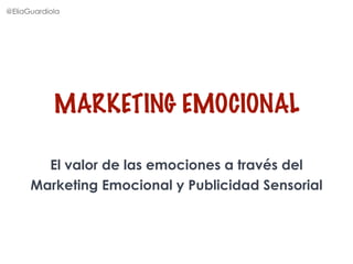MARKETING EMOCIONAL
@EliaGuardiola
El valor de las emociones a través del
Marketing Emocional y Publicidad Sensorial
 