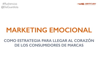 MARKETING EMOCIONAL
#Rushenvivo	

@EliaGuardiola
COMO ESTRATEGIA PARA LLEGAR AL CORAZÓN
DE LOS CONSUMIDORES DE MARCAS
 