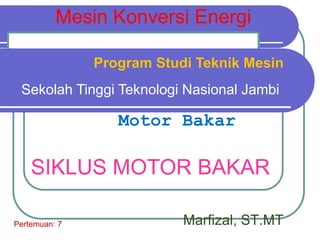 Marfizal, ST.MT
Pertemuan: 7
Program Studi Teknik Mesin
Sekolah Tinggi Teknologi Nasional Jambi
Mesin Konversi Energi
Motor Bakar
SIKLUS MOTOR BAKAR
 