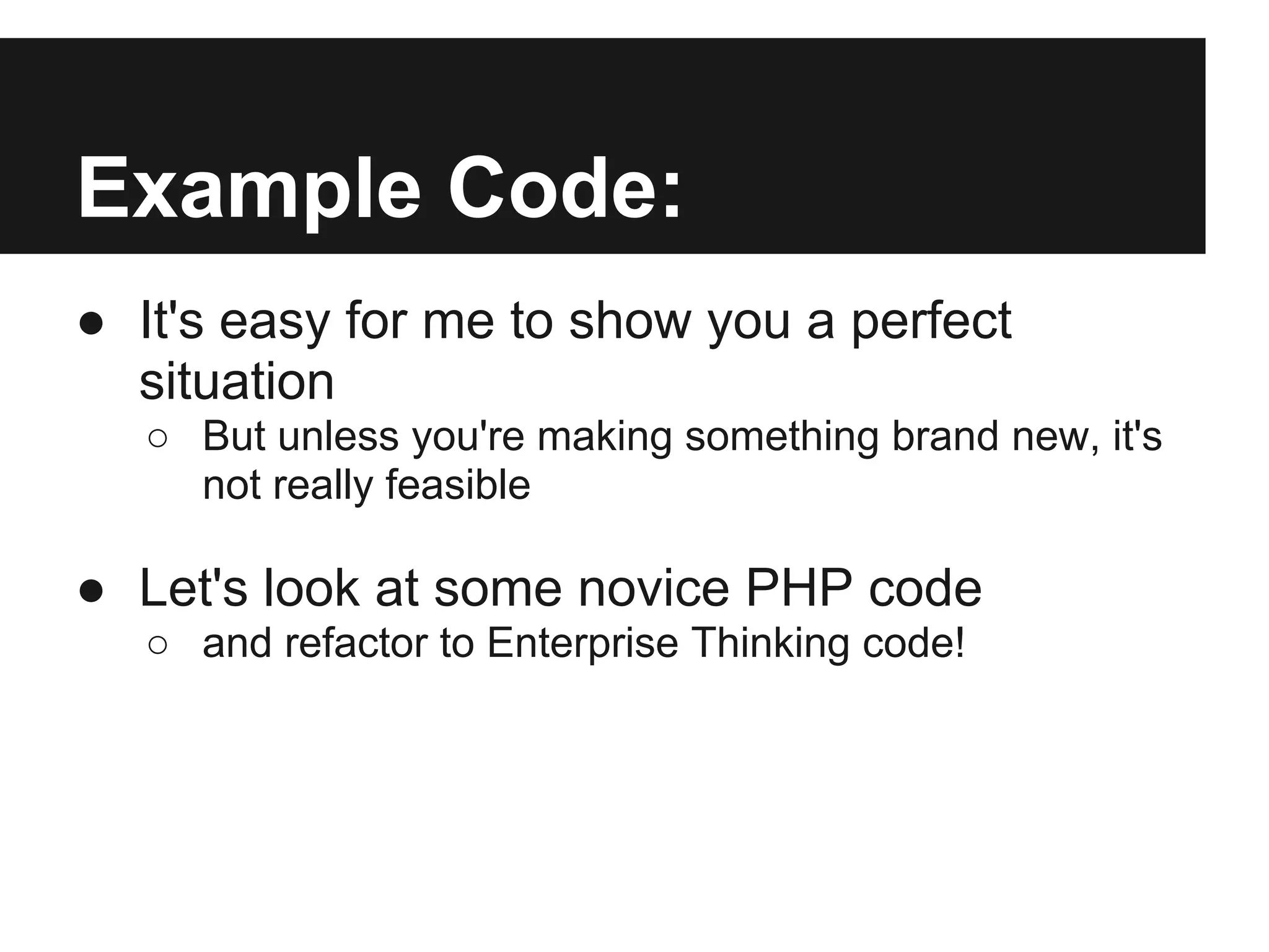 Example Code:
● It's easy for me to show you a perfect
  situation
  ○ But unless you're making something brand new, it's
    not really feasible

● Let's look at some novice PHP code
  ○ and refactor to Enterprise Thinking code!
 