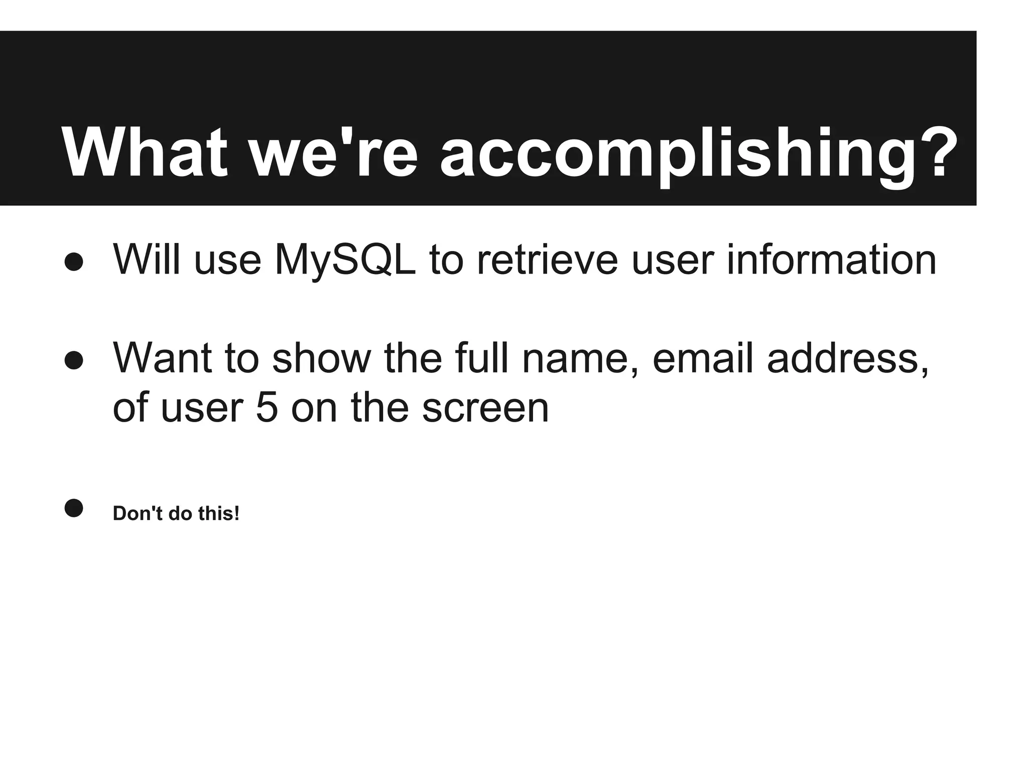 What we're accomplishing?
● Will use MySQL to retrieve user information

● Want to show the full name, email address,
  of user 5 on the screen

●   Don't do this!
 