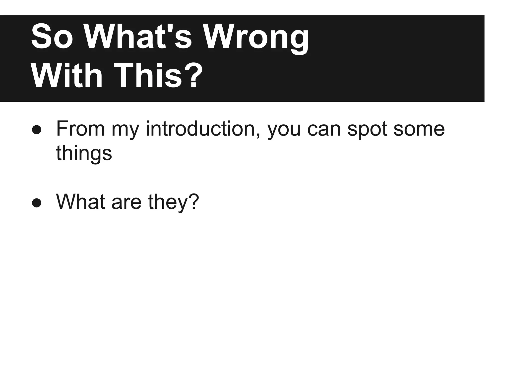 So What's Wrong
With This?
● From my introduction, you can spot some
  things

● What are they?
 