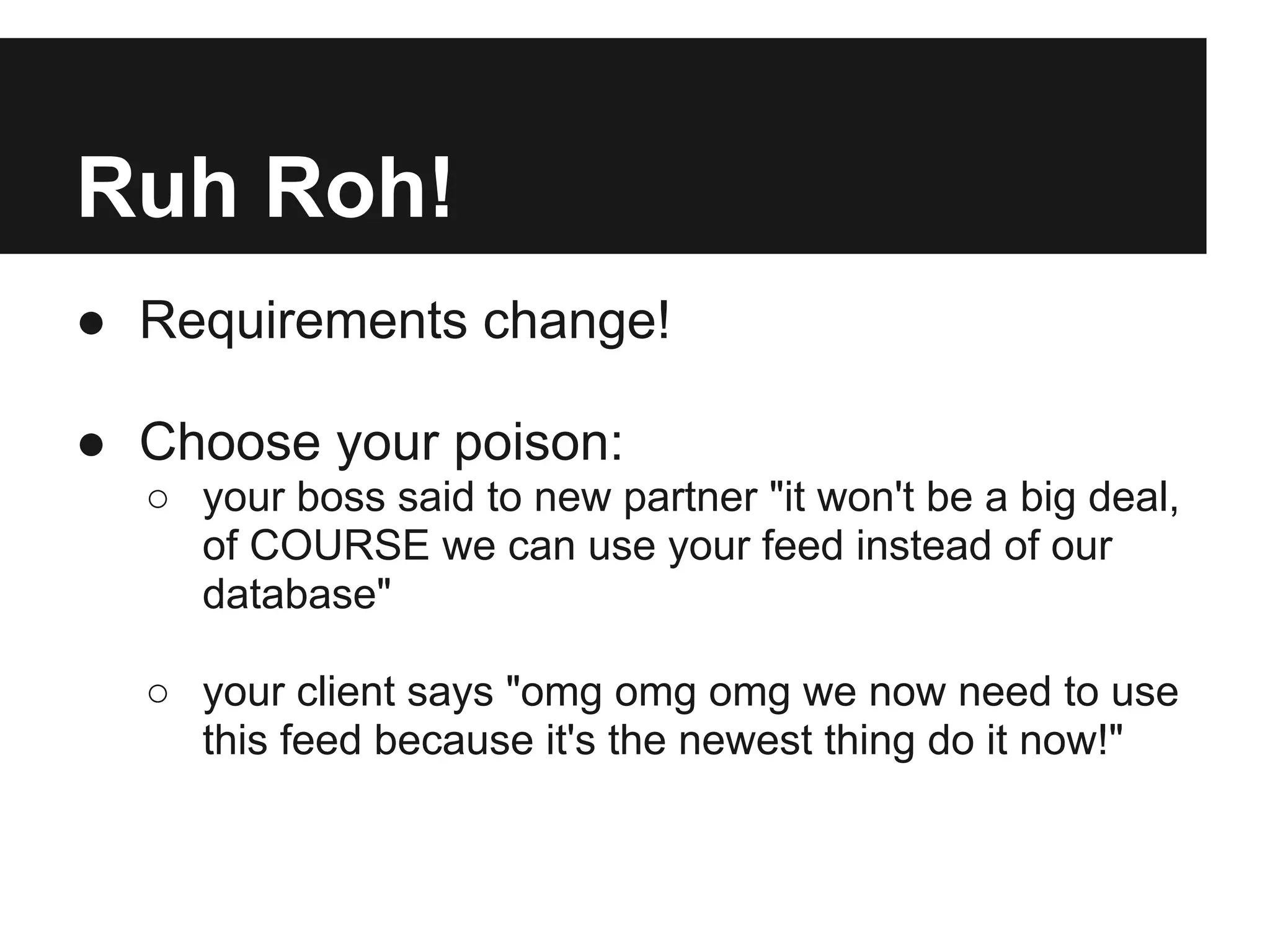 Ruh Roh!
● Requirements change!

● Choose your poison:
  ○ your boss said to new partner "it won't be a big deal,
    of COURSE we can use your feed instead of our
    database"

  ○ your client says "omg omg omg we now need to use
    this feed because it's the newest thing do it now!"
 