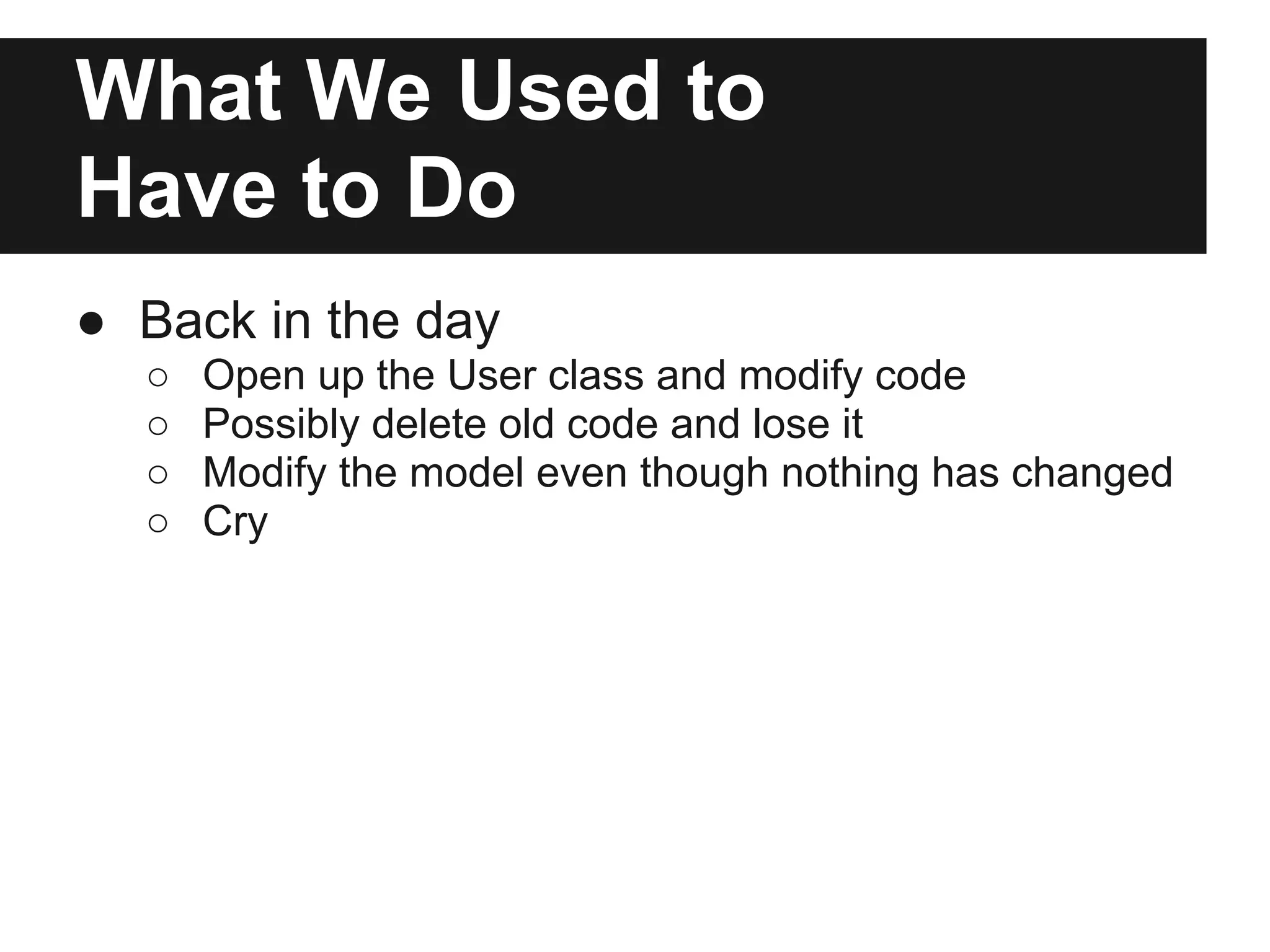 What We Used to
Have to Do
● Back in the day
  ○   Open up the User class and modify code
  ○   Possibly delete old code and lose it
  ○   Modify the model even though nothing has changed
  ○   Cry
 
