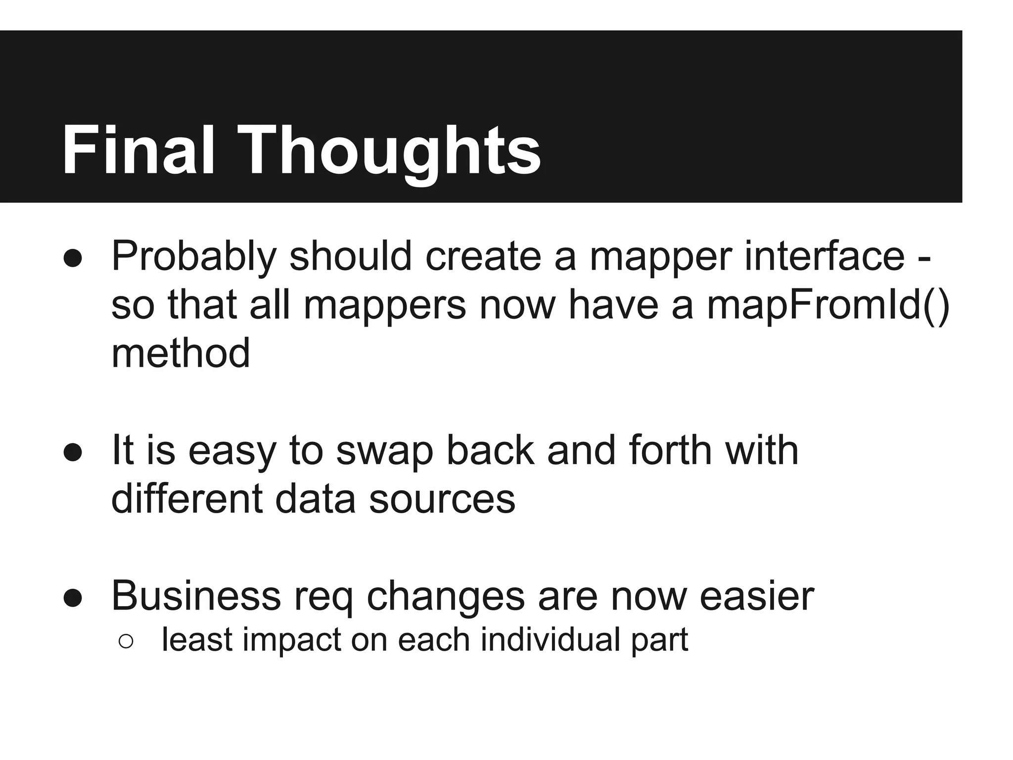 Final Thoughts
● Probably should create a mapper interface -
  so that all mappers now have a mapFromId()
  method

● It is easy to swap back and forth with
  different data sources

● Business req changes are now easier
   ○ least impact on each individual part
 