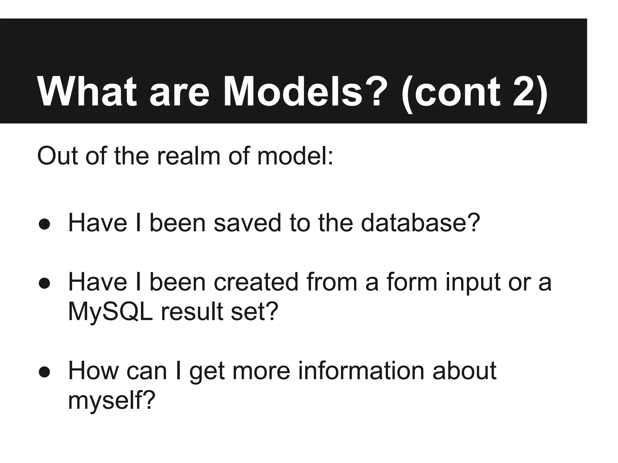 What are Models? (cont 2)
Out of the realm of model:

● Have I been saved to the database?

● Have I been created from a form input or a
  MySQL result set?

● How can I get more information about
  myself?
 