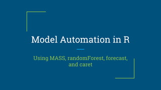 Model Automation in R
Using MASS, randomForest, forecast,
and caret
 
