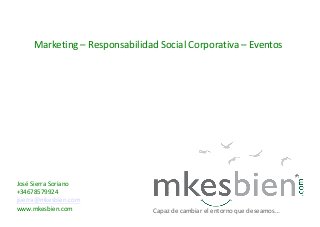 Marketing – Responsabilidad Social Corporativa – Eventos




José Sierra Soriano
+34678579924
jsierra@mkesbien.com
www.mkesbien.com               Capaz de cambiar el entorno que deseamos…
 