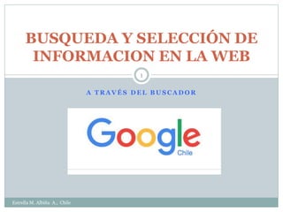 A T R A V É S D E L B U S C A D O R
BUSQUEDA Y SELECCIÓN DE
INFORMACION EN LA WEB
Estrella M. Albiña A., Chile
1
 